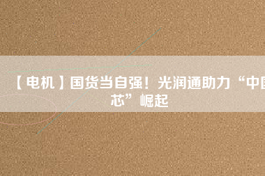 【電機】國貨當(dāng)自強！光潤通助力“中國芯”崛起
          