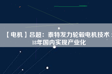 【電機(jī)】呂超:泰特發(fā)力輪轂電機(jī)技術(shù) 2018年國(guó)內(nèi)實(shí)現(xiàn)產(chǎn)業(yè)化