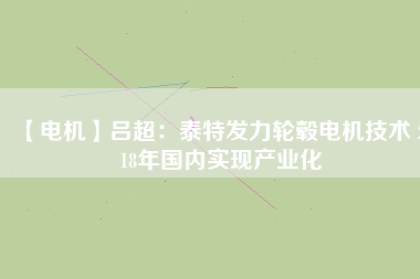 【電機(jī)】呂超:泰特發(fā)力輪轂電機(jī)技術(shù) 2018年國(guó)內(nèi)實(shí)現(xiàn)產(chǎn)業(yè)化