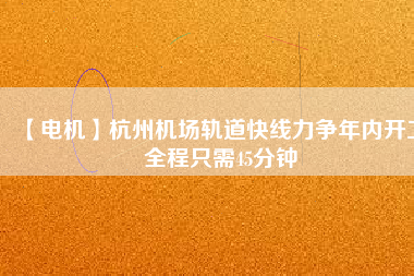 【電機(jī)】杭州機(jī)場(chǎng)軌道快線力爭(zhēng)年內(nèi)開工 全程只需45分鐘
          
