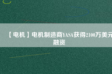 【電機(jī)】電機(jī)制造商YASA獲得2100萬美元融資