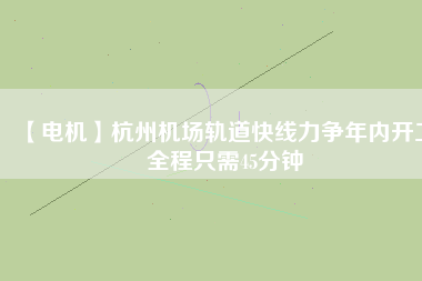 【電機(jī)】杭州機(jī)場(chǎng)軌道快線力爭(zhēng)年內(nèi)開工 全程只需45分鐘
          