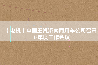 【電機(jī)】中國(guó)重汽濟(jì)南商用車(chē)公司召開(kāi)2018年度工作會(huì)議
          