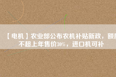 【電機(jī)】農(nóng)業(yè)部公布農(nóng)機(jī)補(bǔ)貼新政，額度不超上年售價(jià)30%，進(jìn)口機(jī)可補(bǔ)
          