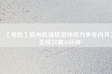 【電機(jī)】杭州機(jī)場(chǎng)軌道快線力爭(zhēng)年內(nèi)開工 全程只需45分鐘
          