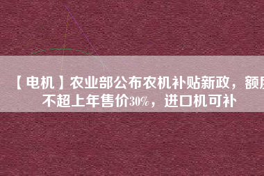 【電機(jī)】農(nóng)業(yè)部公布農(nóng)機(jī)補(bǔ)貼新政，額度不超上年售價(jià)30%，進(jìn)口機(jī)可補(bǔ)
          