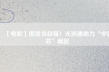 【電機】國貨當(dāng)自強！光潤通助力“中國芯”崛起
          
