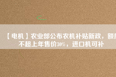 【電機(jī)】農(nóng)業(yè)部公布農(nóng)機(jī)補(bǔ)貼新政，額度不超上年售價(jià)30%，進(jìn)口機(jī)可補(bǔ)
          