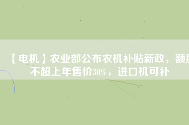 【電機(jī)】農(nóng)業(yè)部公布農(nóng)機(jī)補(bǔ)貼新政，額度不超上年售價(jià)30%，進(jìn)口機(jī)可補(bǔ)
          