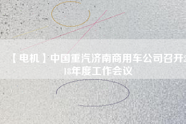 【電機(jī)】中國(guó)重汽濟(jì)南商用車(chē)公司召開(kāi)2018年度工作會(huì)議
          