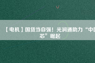 【電機】國貨當(dāng)自強！光潤通助力“中國芯”崛起
          