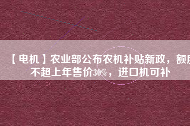 【電機(jī)】農(nóng)業(yè)部公布農(nóng)機(jī)補(bǔ)貼新政，額度不超上年售價(jià)30%，進(jìn)口機(jī)可補(bǔ)
          