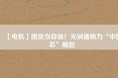 【電機】國貨當(dāng)自強！光潤通助力“中國芯”崛起
          