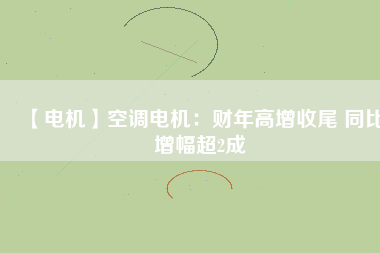 【電機】空調(diào)電機：財年高增收尾 同比增幅超2成
          