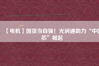 【電機】國貨當(dāng)自強！光潤通助力“中國芯”崛起
          