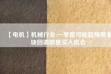 【電機】機械行業(yè):一季度可能超預期,板塊回調即是買入機會
          