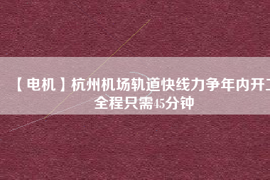 【電機(jī)】杭州機(jī)場(chǎng)軌道快線力爭(zhēng)年內(nèi)開工 全程只需45分鐘
          