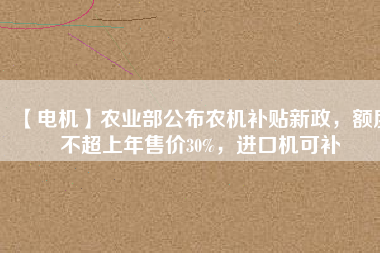 【電機(jī)】農(nóng)業(yè)部公布農(nóng)機(jī)補(bǔ)貼新政，額度不超上年售價(jià)30%，進(jìn)口機(jī)可補(bǔ)
          