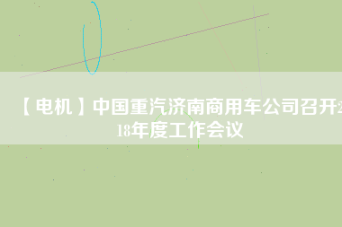 【電機(jī)】中國(guó)重汽濟(jì)南商用車(chē)公司召開(kāi)2018年度工作會(huì)議
          