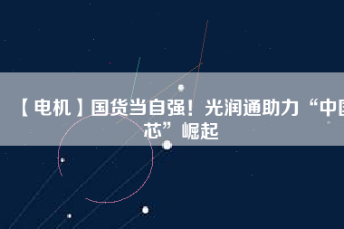 【電機】國貨當(dāng)自強！光潤通助力“中國芯”崛起
          