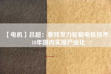 【電機(jī)】呂超:泰特發(fā)力輪轂電機(jī)技術(shù) 2018年國(guó)內(nèi)實(shí)現(xiàn)產(chǎn)業(yè)化