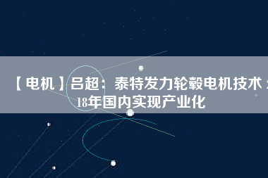 【電機(jī)】呂超:泰特發(fā)力輪轂電機(jī)技術(shù) 2018年國(guó)內(nèi)實(shí)現(xiàn)產(chǎn)業(yè)化