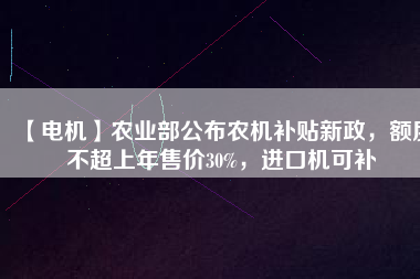 【電機(jī)】農(nóng)業(yè)部公布農(nóng)機(jī)補(bǔ)貼新政，額度不超上年售價(jià)30%，進(jìn)口機(jī)可補(bǔ)
          