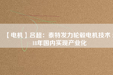 【電機(jī)】呂超:泰特發(fā)力輪轂電機(jī)技術(shù) 2018年國(guó)內(nèi)實(shí)現(xiàn)產(chǎn)業(yè)化