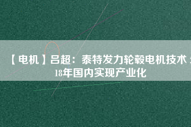 【電機(jī)】呂超:泰特發(fā)力輪轂電機(jī)技術(shù) 2018年國(guó)內(nèi)實(shí)現(xiàn)產(chǎn)業(yè)化
