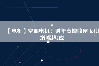 【電機】空調(diào)電機：財年高增收尾 同比增幅超2成
          