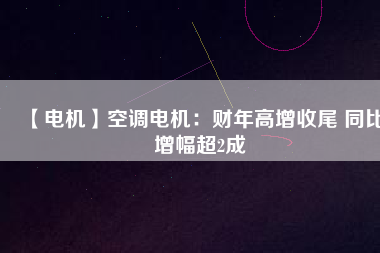 【電機】空調(diào)電機：財年高增收尾 同比增幅超2成
          
