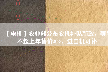 【電機(jī)】農(nóng)業(yè)部公布農(nóng)機(jī)補(bǔ)貼新政，額度不超上年售價(jià)30%，進(jìn)口機(jī)可補(bǔ)
          