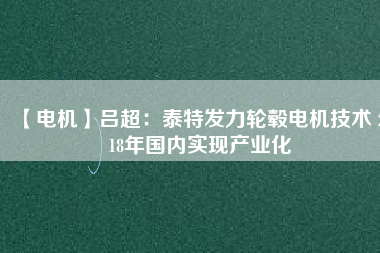 【電機(jī)】呂超:泰特發(fā)力輪轂電機(jī)技術(shù) 2018年國(guó)內(nèi)實(shí)現(xiàn)產(chǎn)業(yè)化