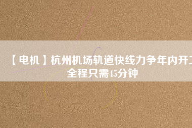 【電機(jī)】杭州機(jī)場(chǎng)軌道快線力爭(zhēng)年內(nèi)開工 全程只需45分鐘
          