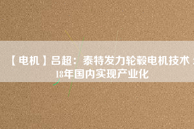 【電機(jī)】呂超:泰特發(fā)力輪轂電機(jī)技術(shù) 2018年國(guó)內(nèi)實(shí)現(xiàn)產(chǎn)業(yè)化