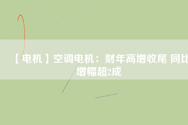 【電機】空調(diào)電機：財年高增收尾 同比增幅超2成
          