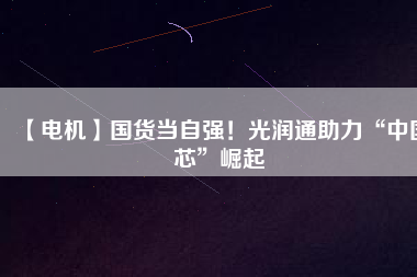 【電機】國貨當(dāng)自強！光潤通助力“中國芯”崛起
          