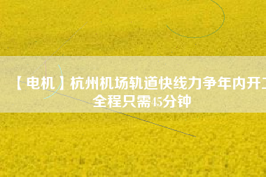 【電機(jī)】杭州機(jī)場(chǎng)軌道快線力爭(zhēng)年內(nèi)開工 全程只需45分鐘
          
