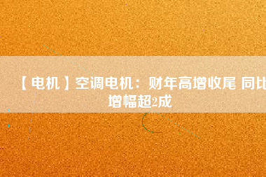 【電機】空調(diào)電機：財年高增收尾 同比增幅超2成
          