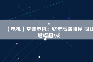 【電機】空調(diào)電機：財年高增收尾 同比增幅超2成
          