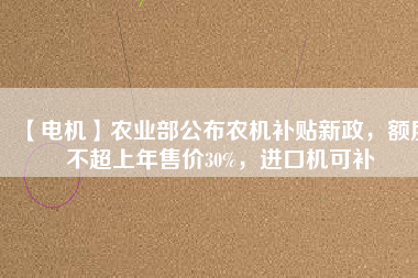 【電機(jī)】農(nóng)業(yè)部公布農(nóng)機(jī)補(bǔ)貼新政，額度不超上年售價(jià)30%，進(jìn)口機(jī)可補(bǔ)
          