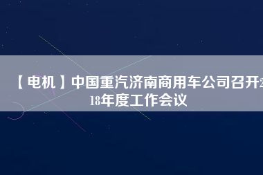 【電機(jī)】中國(guó)重汽濟(jì)南商用車(chē)公司召開(kāi)2018年度工作會(huì)議
          