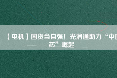 【電機】國貨當(dāng)自強！光潤通助力“中國芯”崛起
          