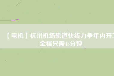 【電機(jī)】杭州機(jī)場(chǎng)軌道快線力爭(zhēng)年內(nèi)開工 全程只需45分鐘
          