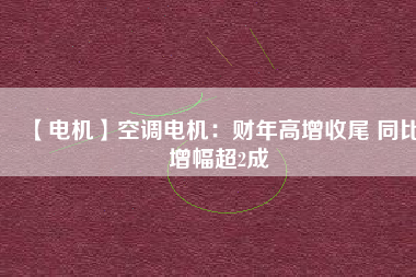 【電機】空調(diào)電機：財年高增收尾 同比增幅超2成
          