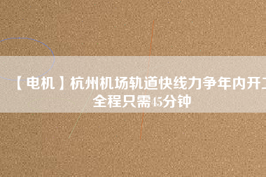 【電機(jī)】杭州機(jī)場(chǎng)軌道快線力爭(zhēng)年內(nèi)開工 全程只需45分鐘
          