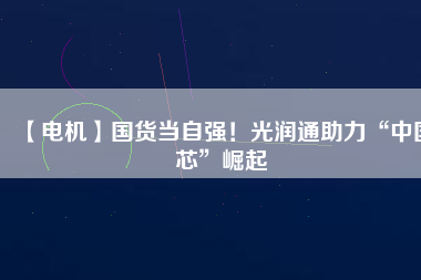 【電機】國貨當(dāng)自強！光潤通助力“中國芯”崛起
          