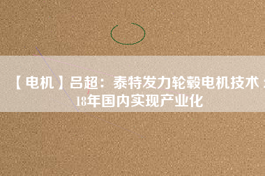 【電機(jī)】呂超:泰特發(fā)力輪轂電機(jī)技術(shù) 2018年國(guó)內(nèi)實(shí)現(xiàn)產(chǎn)業(yè)化