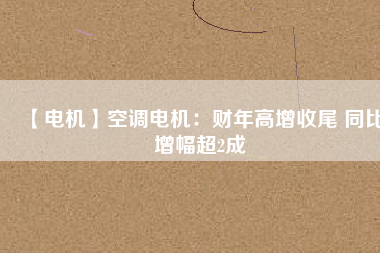【電機】空調(diào)電機：財年高增收尾 同比增幅超2成
          