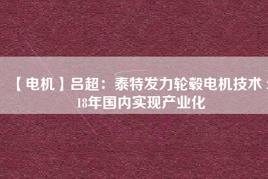 【電機(jī)】呂超:泰特發(fā)力輪轂電機(jī)技術(shù) 2018年國(guó)內(nèi)實(shí)現(xiàn)產(chǎn)業(yè)化